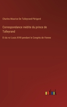 Correspondance inédite du prince de Talleyrand: Et du roi Louis XVIII pendant le Congrès de Vienne