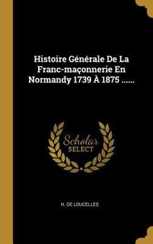 Hardcover Histoire Générale De La Franc-maçonnerie En Normandy 1739 À 1875 ...... [French] Book