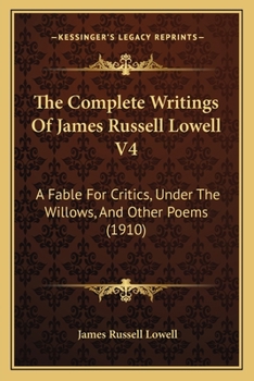 The Complete Writings Of James Russell Lowell V4: A Fable For Critics, Under The Willows, And Other Poems