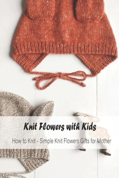Paperback Knit Flowers with Kids: How to Knit - Simple Knit Flowers Gifts for Mother: Mother's Day Gift, Gift for Mom Book