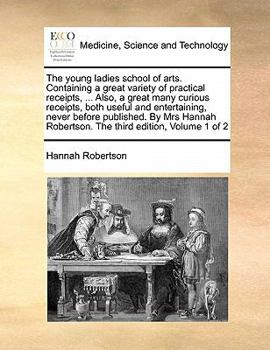 The young ladies school of arts. Containing a great variety of practical receipts, ... Also, a great many curious receipts, both useful and ... Robertson. The third edition, Volume 1 of 2