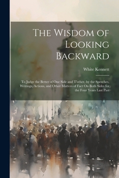 Paperback The Wisdom of Looking Backward: To Judge the Better of One Side and T'other, by the Speeches, Writings, Actions, and Other Matters of Fact On Both Sid Book