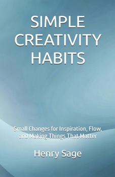 SIMPLE CREATIVITY HABITS: Small Changes for Inspiration, Flow, and Making Things That Matter (Simple Habits for Big Results)