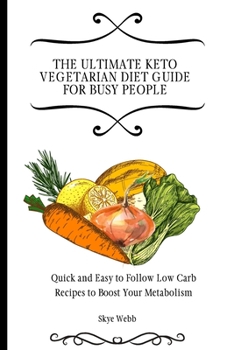 The Ultimate Keto Vegetarian Diet Guide for Busy People: Quick and Easy to Follow Low Carb Recipes to Boost Your Metabolism