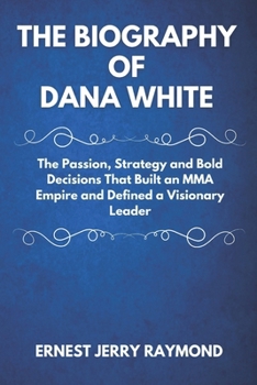 Paperback The Biography of Dana White: The Passion, Strategy and Bold Decisions that Built an MMA Empire and Defined a Visionary Leader Book
