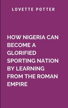 Paperback How Nigeria Can Become A Glorified Sporting Nation By Learning From The Roman Empire: Taking an in depth look at the challenges Nigerian athletes face Book