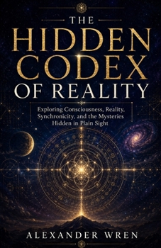 The Hidden Codex of Reality: Exploring Consciousness, Reality, Synchronicity, and the Mysteries Hidden in Plain Sight
