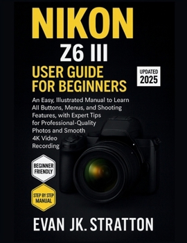 Nikon Z6 III User Guide for Beginners: An Easy, Illustrated Manual to Learn All Buttons, Menus, and Shooting Features, with Expert Tips for Profession
