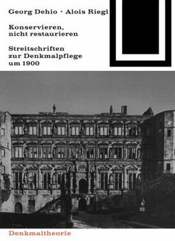 Georg Dehio Und Alois Riegl - Konservieren, Nicht Restaurieren.: Streitschriften Zur Denkmalpflege Um 1900