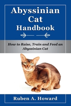 Abyssinian Cat Handbook: How to Raise, Train and Feed an Abyssinian Cat