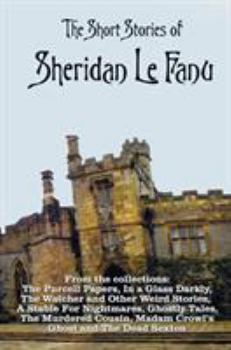 The Short Stories of Sheridan Le Fanu, Including (Complete and Unabridged): 54 Stories from These Collections - The Purcell Papers, in a Glass Darkly, the Watcher and Other Weird Stories, a Stable for