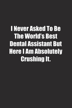 I Never Asked To Be The World's Best Dental Assistant But Here I Am Absolutely Crushing It.: Lined notebook