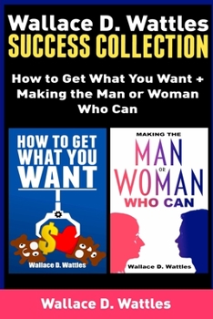 Wallace D. Wattles Success Collection: How to Get What You Want + Making the Man or Woman Who Can