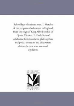 School-days of Eminent Men. I. Sketches of the Progress of Education in England, From the Reign of King Alfred to That of Queen Victoria