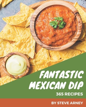 365 Fantastic Mexican Dip Recipes: Greatest Mexican Dip Cookbook of All Time