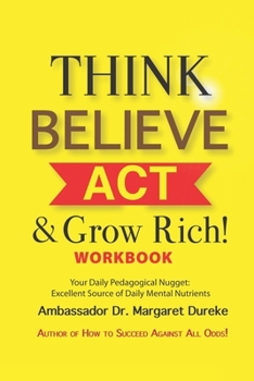 Paperback THINK BELIEVE ACT & Grow Rich! Workbook: Your Daily Pedogical Nugget: Excellent Source of Daily Mental Nutrients Book