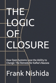 THE LOGIC OF CLOSURE: How Open Systems Lose the Ability to Change: The Remedy for Kafka's Nausea