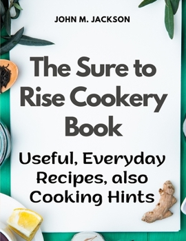 Paperback The Sure to Rise Cookery Book: Useful, Everyday Recipes, also Cooking Hints Book