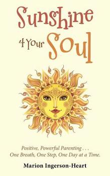 Sunshine 4 Your Soul : Positive, Powerful Parenting ... One Breath, One Step, One Day at a Time