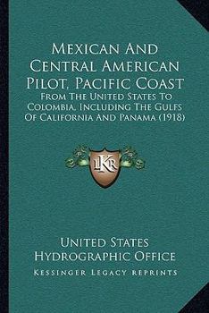 Mexican and Central American Pilot (Pacific Coast): From the United States to Colombia Including the Gulfs of California and Panama (Classic Reprint)
