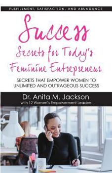 Success Secrets for Today's Feminine Entrepreneurs: Secrets from Today's Top Feminine Leaders on Fulfillment, Satisfaction, and Abundance