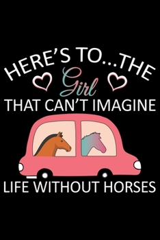 Here's To The Girl That Can't Imagine Life Without Horse: Horse Journal and Notebook for Girls and Women - Gifts for Horse Lovers - Horse Lover Gifts for Women Journals - Funny Horses Diary