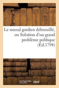 Paperback Le Noeud Gordien Débrouillé, Ou Solution d'Un Grand Problème Politique [French] Book