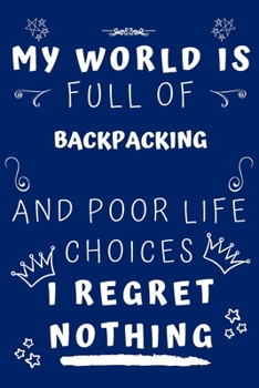 My World Is Full Of Backpacking And Poor Life Choices I Regret Nothing: Perfect Gag Gift For A Lover Of Backpacking | Blank Lined Notebook Journal | 120 Pages 6 X 9 Format | Office Humour And Banter |