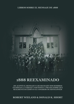 1888 Reexaminado: (Justicia por la Fe, Salvaci�n, Juicio Investigador, Perfecci�n de Car�cter todo esto y m�s explicado a la luz de la revelaci�n del mensaje de 1888 adventista)