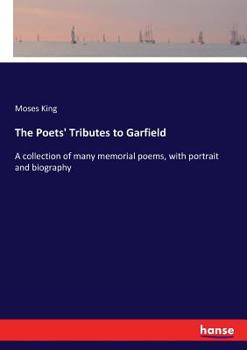 The Poets' Tributes to Garfield; the Collection of Poems Written for the Boston Daily Globe, and Many Selections. With Portrait and Biography