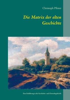 Die Matrix der alten Geschichte: Eine Einführung in die Geschichts- und Chronologiekritik