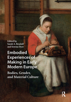 Embodied Experiences of Making in Early Modern Europe: Bodies, Gender, and Material Culture (Visual and Material Culture, 1300-1700)