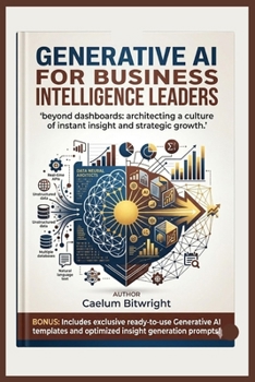 Generative AI for Business Intelligence Leaders: Beyond Dashboards: Architecting a Culture of Instant Insight and Strategic Growth (The Caelum Protocol)