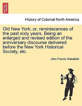 Old New York; or, Reminiscences of the Past Sixty Years. Being an Enlarged and Revised Edition of the Anniversary Discourse Delivered Before the New York Historical Society,