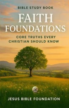 Bible Study Book Faith Foundations: Core Truths Every Christian Should Know (Foundations for New Believers: Building a Strong Start in Christ)