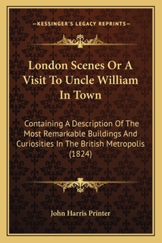 London Scenes Or A Visit To Uncle William In Town: Containing A Description Of The Most Remarkable Buildings And Curiosities In The British Metropolis