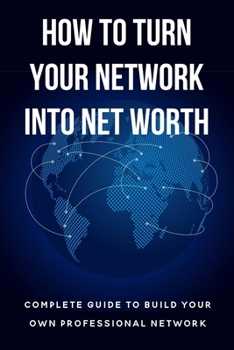 Paperback How To Turn Your Network Into Net Worth: Complete Guide To Build Your Own Professional Network: Tips For Successful Business Networking Book