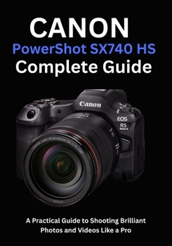 Canon PowerShot SX740 HS Complete Guide: A Practical Guide to Shooting Brilliant Photos and Videos Like a Pro