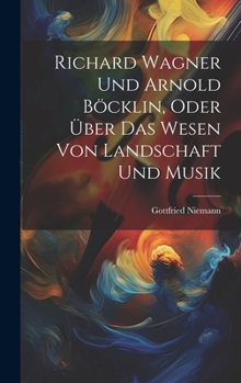 Richard Wagner Und Arnold Böcklin, Oder Über Das Wesen Von Landschaft Und Musik (German Edition)