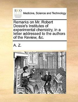 Remarks on Mr. Robert Dossie's Institutes of experimental chemistry, in a letter addressed to the authors of the Review, &c.