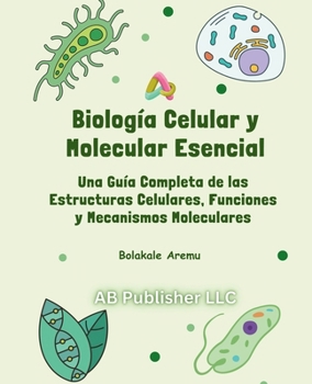 Biología Celular y Molecular Esencial: Una Guía Completa de las Estructuras Celulares, Funciones y Mecanismos Moleculares (Spanish Edition)