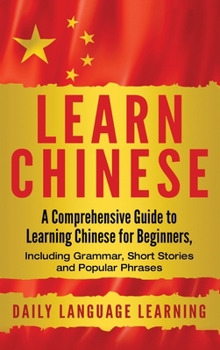 Hardcover Learn Chinese: A Comprehensive Guide to Learning Chinese for Beginners, Including Grammar, Short Stories and Popular Phrases Book