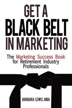 Paperback Get a Black Belt in Marketing: The Marketing Success Book for Retirement Industry Professionals Book