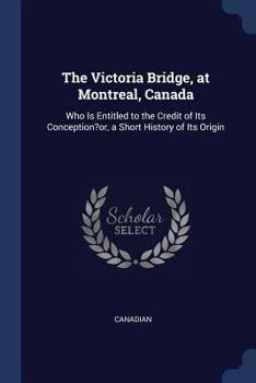 Paperback The Victoria Bridge, at Montreal, Canada: Who Is Entitled to the Credit of Its Conception?or, a Short History of Its Origin Book