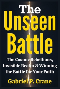 The Unseen Battle: The Cosmic Rebellions, Invisible Realm & Winning the Battle for Your Faith