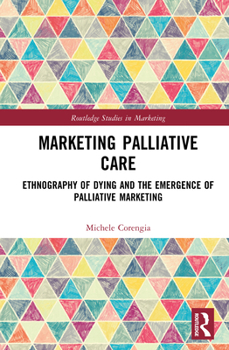 Marketing Palliative Care: Ethnography of Dying and the Emergence of Palliative Marketing (Routledge Studies in Marketing)