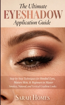 Paperback The Ultimate Eyeshadow Application Guide: Step-by-Step Techniques for Hooded Eyes, Mature Skin, & Beginners to Master Smokey, Natural, and Vertical Gr Book