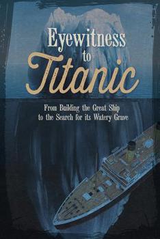 Paperback Eyewitness to Titanic: From Building the Great Ship to the Search for Its Watery Grave Book