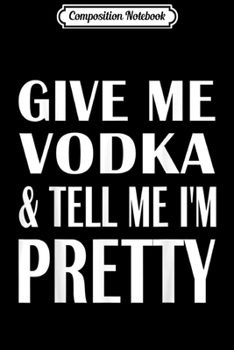 Paperback Composition Notebook: Give Me Vodka And Tell Me I'm Pretty Drinking Journal/Notebook Blank Lined Ruled 6x9 100 Pages Book