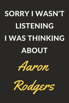 Sorry I Wasn't Listening I Was Thinking About Aaron Rodgers: Aaron Rodgers Journal Notebook to Write Down Things, Take Notes, Record Plans or Keep Track of Habits (6" x 9" - 120 Pages)